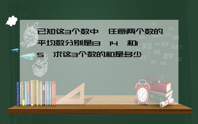 已知这3个数中,任意两个数的平均数分别是13、14、和15,求这3个数的和是多少