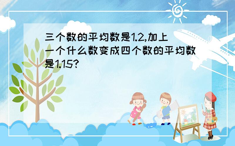 三个数的平均数是1.2,加上一个什么数变成四个数的平均数是1.15?