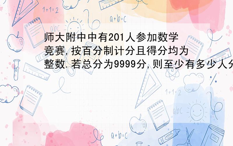 师大附中中有201人参加数学竞赛,按百分制计分且得分均为整数.若总分为9999分,则至少有多少人分数相同