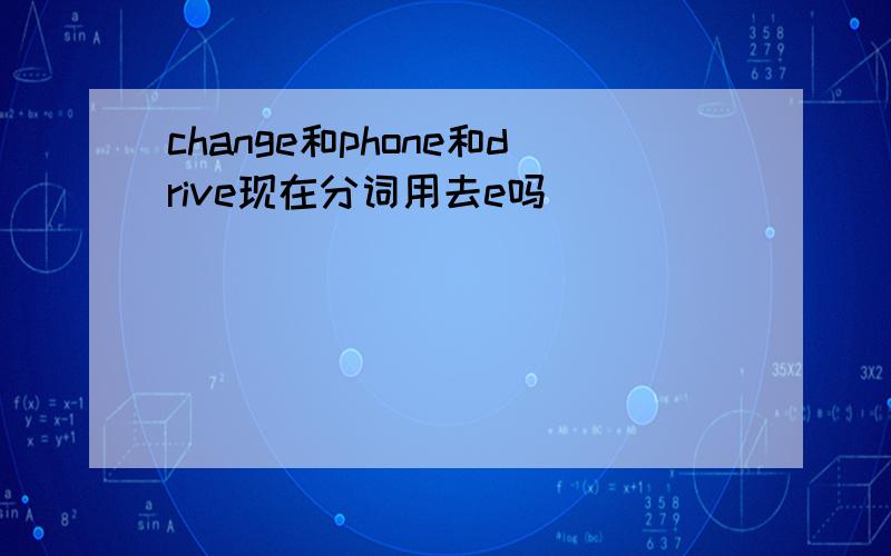 change和phone和drive现在分词用去e吗