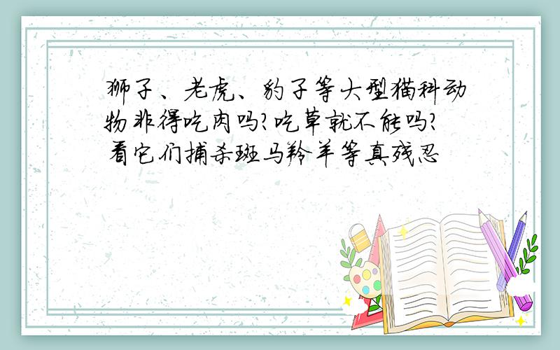 狮子、老虎、豹子等大型猫科动物非得吃肉吗?吃草就不能吗?看它们捕杀斑马羚羊等真残忍