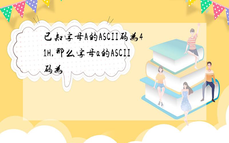 已知字母A的ASCII码为41H,那么字母a的ASCII码为