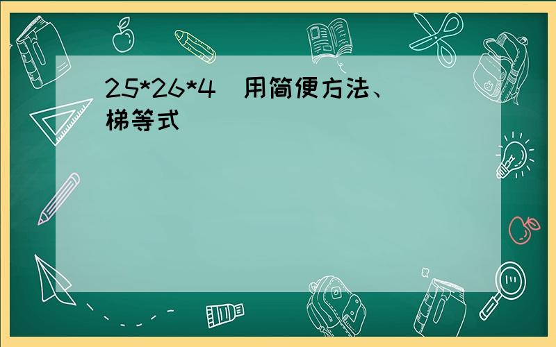 25*26*4(用简便方法、梯等式）