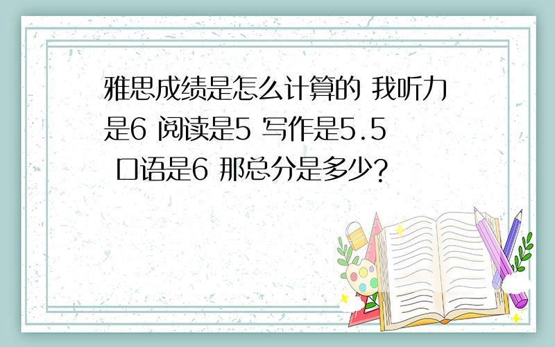 雅思成绩是怎么计算的 我听力是6 阅读是5 写作是5.5 口语是6 那总分是多少?