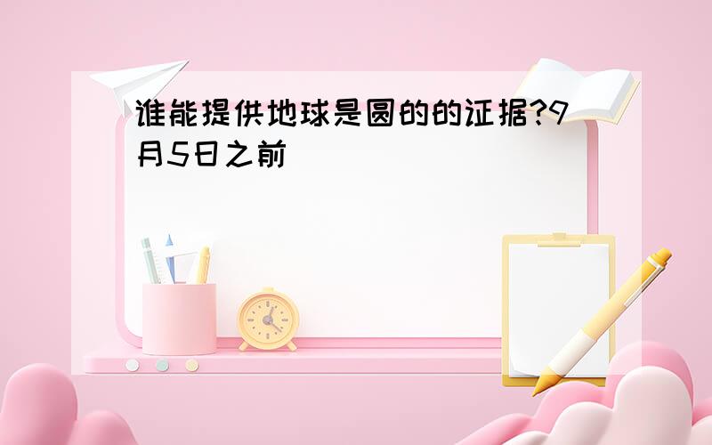 谁能提供地球是圆的的证据?9月5日之前