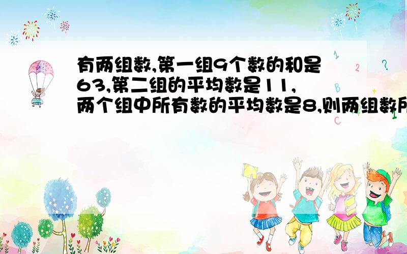 有两组数,第一组9个数的和是63,第二组的平均数是11,两个组中所有数的平均数是8,则两组数所有数的和