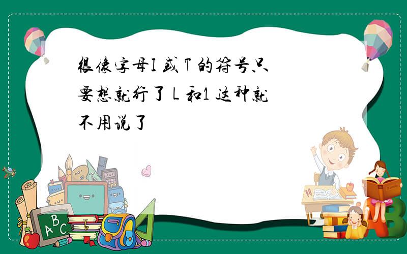 很像字母I 或 T 的符号只要想就行了 L 和1 这种就不用说了