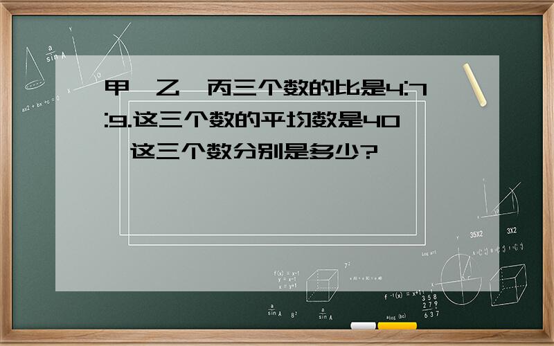 甲、乙、丙三个数的比是4:7:9.这三个数的平均数是40,这三个数分别是多少?