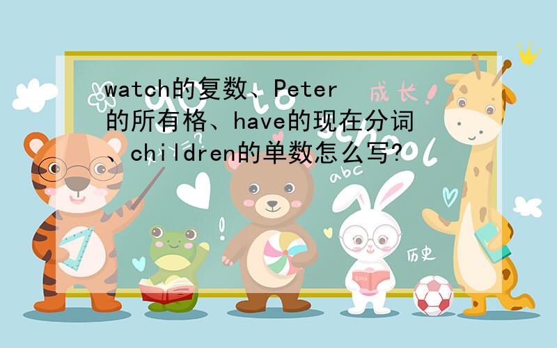 watch的复数、Peter的所有格、have的现在分词、children的单数怎么写?