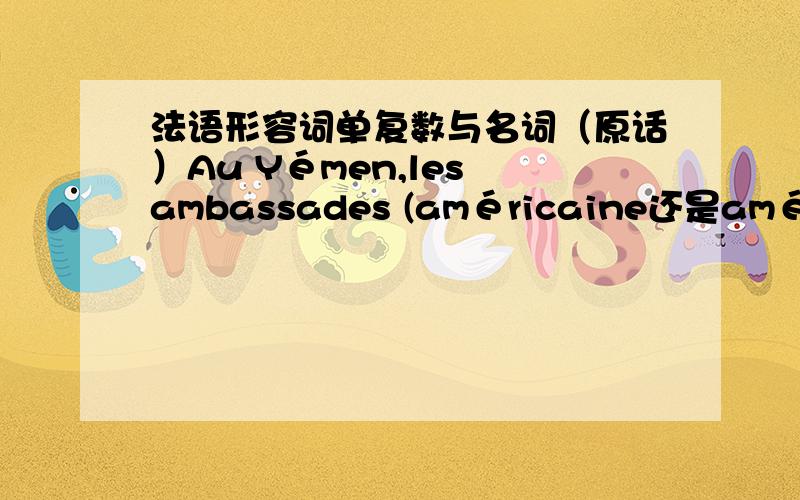 法语形容词单复数与名词（原话）Au Yémen,les ambassades (américaine还是américaines) et (britannique还是britanniques) restent fermés.假如美国在也门有一个大使馆,英国有一个,那么共两个,名词ambassades用复数