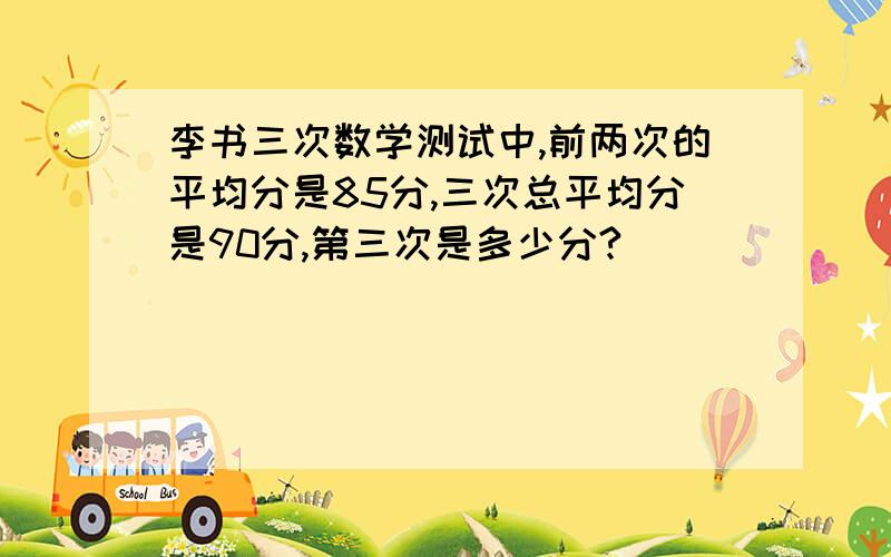 李书三次数学测试中,前两次的平均分是85分,三次总平均分是90分,第三次是多少分?