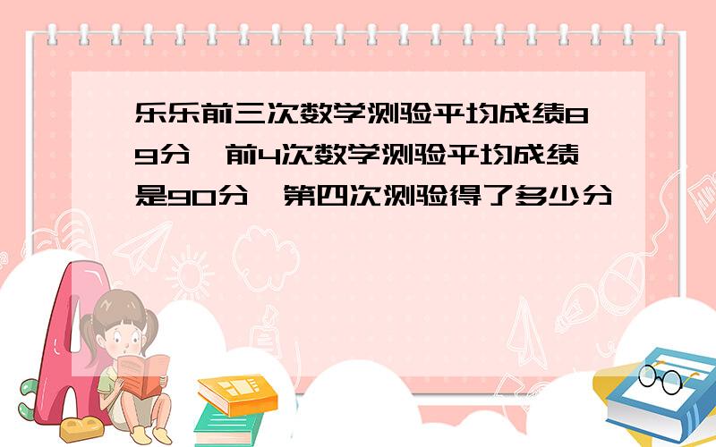 乐乐前三次数学测验平均成绩89分,前4次数学测验平均成绩是90分,第四次测验得了多少分