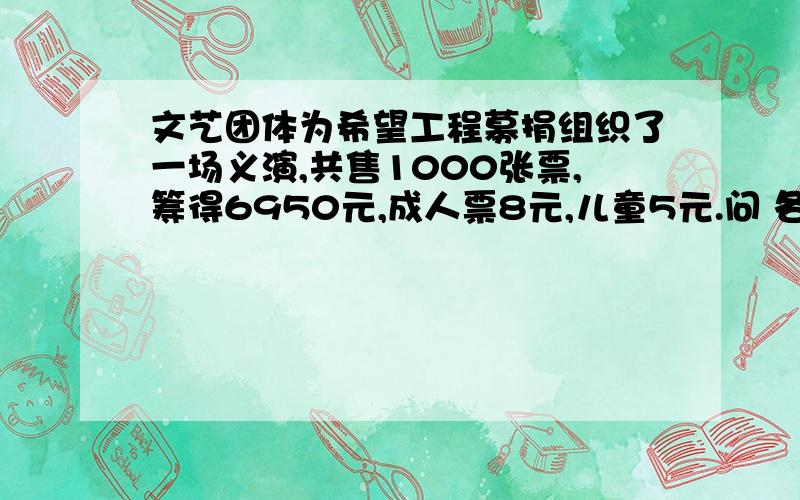 文艺团体为希望工程募捐组织了一场义演,共售1000张票,筹得6950元,成人票8元,儿童5元.问 各售出多少张