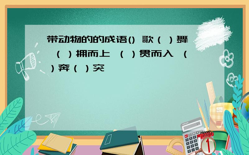 带动物的的成语() 歌（）舞 （）拥而上 （）贯而入 （）奔（）突