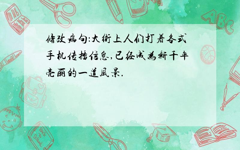 修改病句：大街上人们打着各式手机传播信息,已经成为新千年亮丽的一道风景.