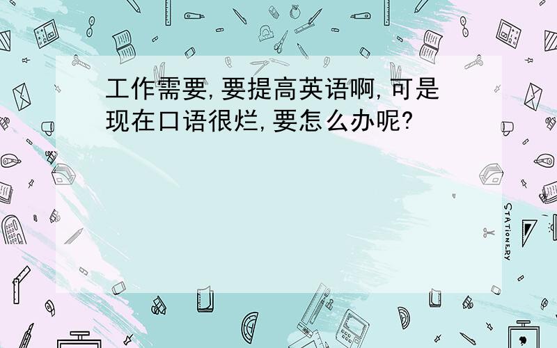 工作需要,要提高英语啊,可是现在口语很烂,要怎么办呢?