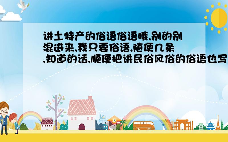 讲土特产的俗语俗语哦,别的别混进来,我只要俗语,随便几条,知道的话,顺便把讲民俗风俗的俗语也写一下,