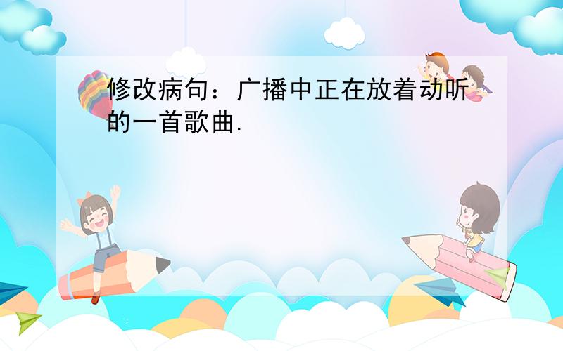 修改病句：广播中正在放着动听的一首歌曲.