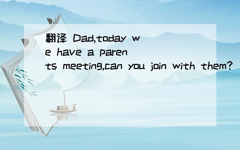 翻译 Dad,today we have a parents meeting,can you join with them?