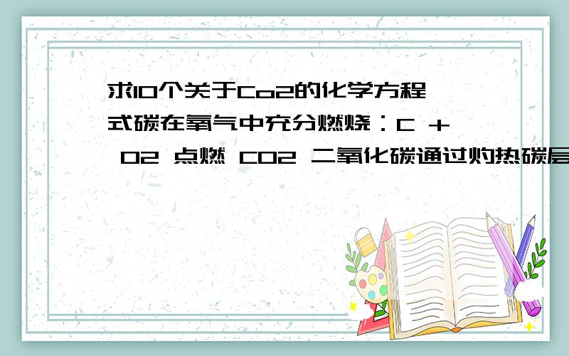 求10个关于Co2的化学方程式碳在氧气中充分燃烧：C + O2 点燃 CO2 二氧化碳通过灼热碳层：C + CO2 高温 2CO 一氧化碳在氧气中燃烧：2CO + O2 点燃 2CO2 二氧化碳和水反应（二氧化碳通入紫色石蕊试