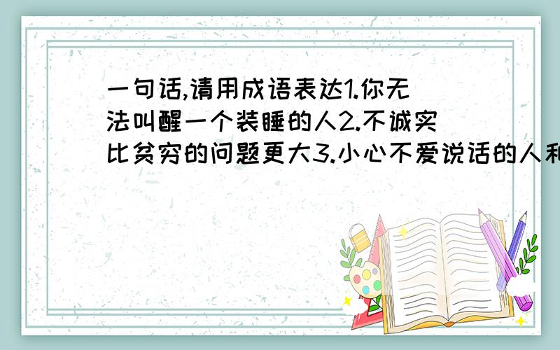 一句话,请用成语表达1.你无法叫醒一个装睡的人2.不诚实比贫穷的问题更大3.小心不爱说话的人和不叫的狗4.不要让昨天象今天一样用得太多5.我会忘记;给我看,我也许会不记得;让我试一下,我