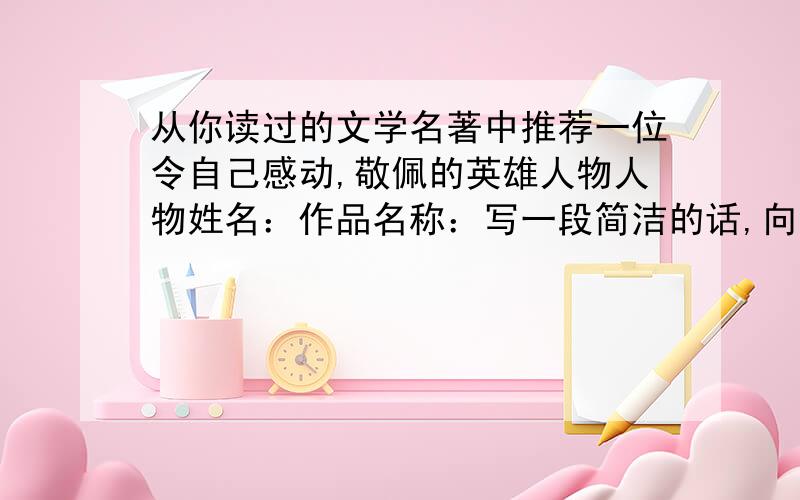 从你读过的文学名著中推荐一位令自己感动,敬佩的英雄人物人物姓名：作品名称：写一段简洁的话,向同学们介绍令你感动,敬佩的英雄人物,要求象颁奖词一样简洁流畅,既能概述其主要事迹,