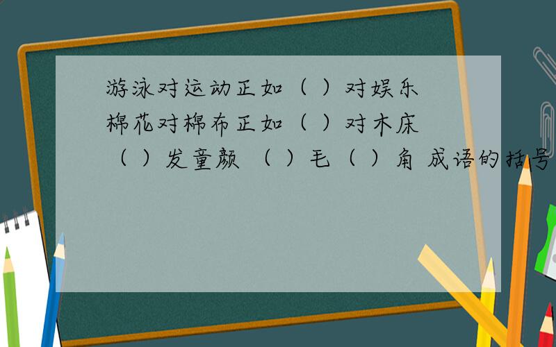 游泳对运动正如（ ）对娱乐 棉花对棉布正如（ ）对木床 （ ）发童颜 （ ）毛（ ）角 成语的括号里填动物名