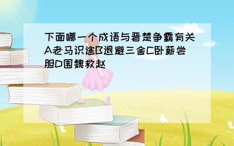 下面哪一个成语与晋楚争霸有关A老马识途B退避三舍C卧薪尝胆D围魏救赵