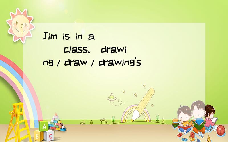 Jim is in a ____class.(drawing/draw/drawing's)