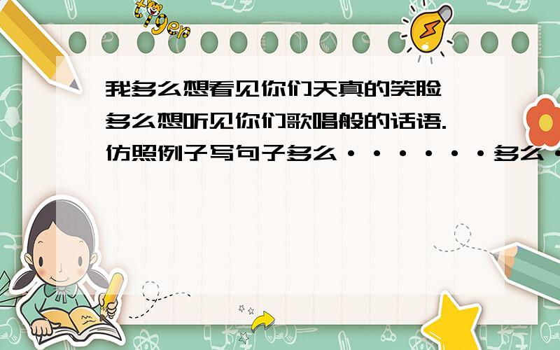 我多么想看见你们天真的笑脸,多么想听见你们歌唱般的话语.仿照例子写句子多么······多么······或者有2个一样词语的句子也行啊~急