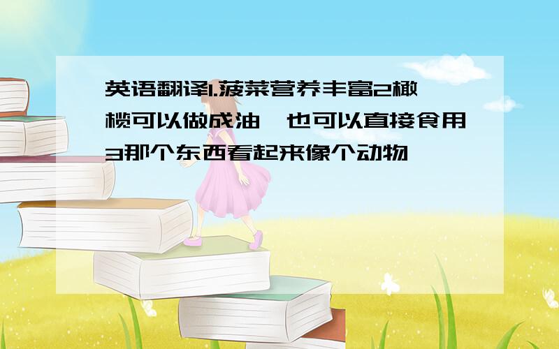 英语翻译1.菠菜营养丰富2橄榄可以做成油,也可以直接食用3那个东西看起来像个动物