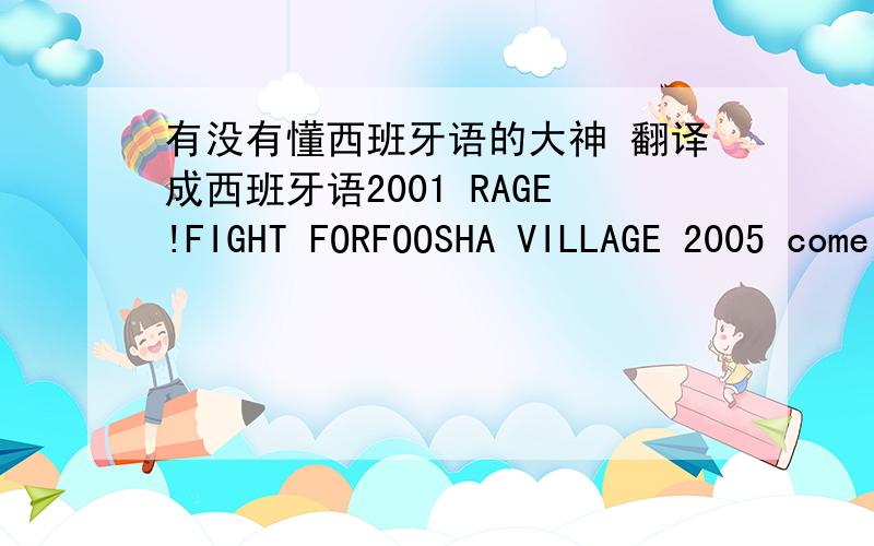 有没有懂西班牙语的大神 翻译成西班牙语2001 RAGE!FIGHT FORFOOSHA VILLAGE 2005 come across the overlord of east blue2006 tears for saving Nami2008 the comeback of the tyranny2009 close battle with the strongest desert man2010 defend th