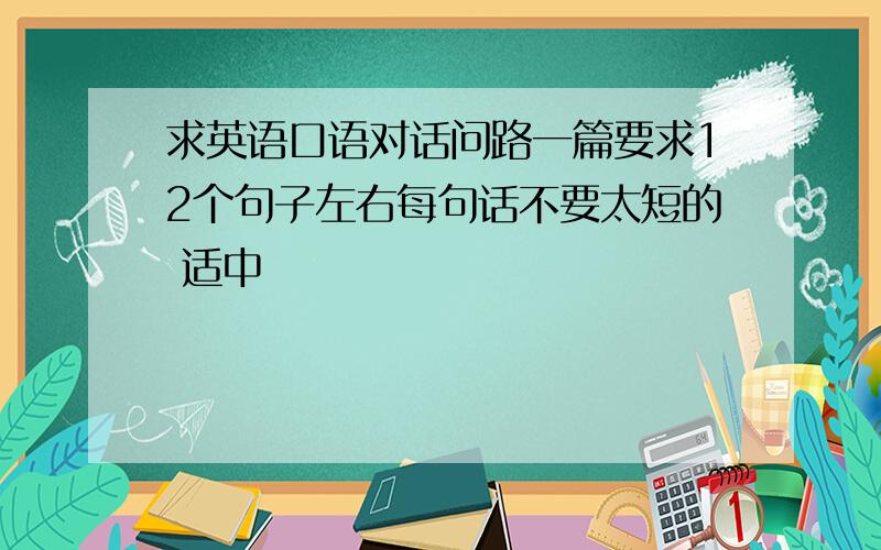 求英语口语对话问路一篇要求12个句子左右每句话不要太短的 适中