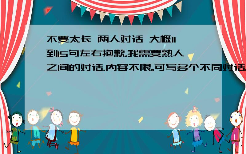 不要太长 两人对话 大概11到15句左右抱歉，我需要熟人之间的对话，内容不限。可写多个不同对话。多的话我还会加分，