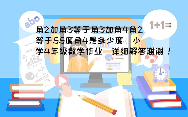 角2加角3等于角3加角4角2等于55度角4是多少度  小学4年级数学作业  详细解答谢谢 !