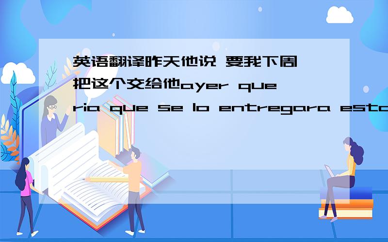 英语翻译昨天他说 要我下周一把这个交给他ayer queria que se lo entregara esto en el lunes que viene .这样对吗