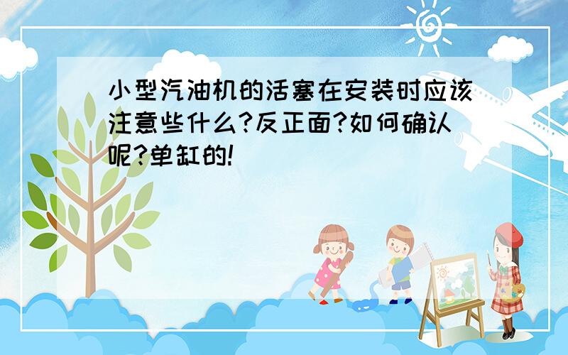 小型汽油机的活塞在安装时应该注意些什么?反正面?如何确认呢?单缸的!