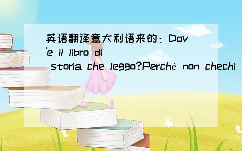 英语翻译意大利语来的：Dov'e il libro di storia che leggo?Perché non chechi tra i libri che sono sulla tua scrivania?¿Dónde está el libro de historia que leo?第一句我翻译的 第二句不太肯定.谁会翻译啊