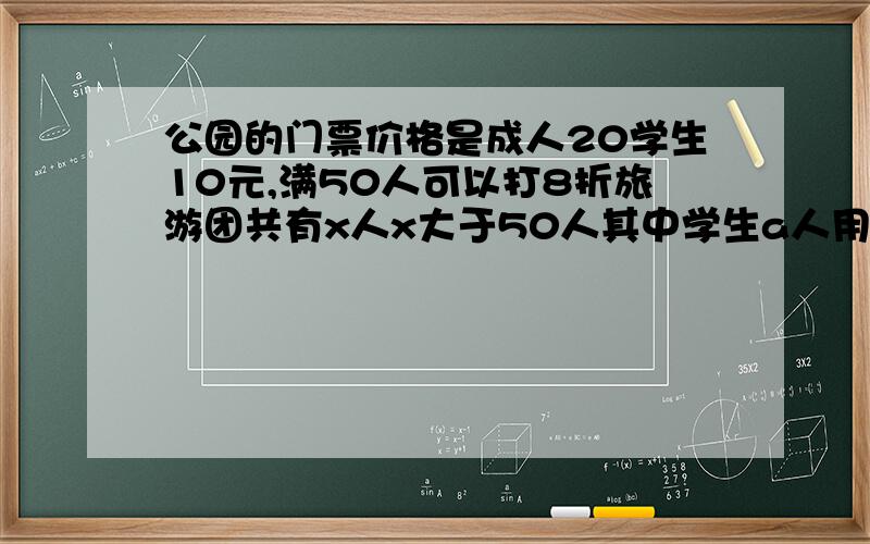 公园的门票价格是成人20学生10元,满50人可以打8折旅游团共有x人x大于50人其中学生a人用代数式表示门票费详细点