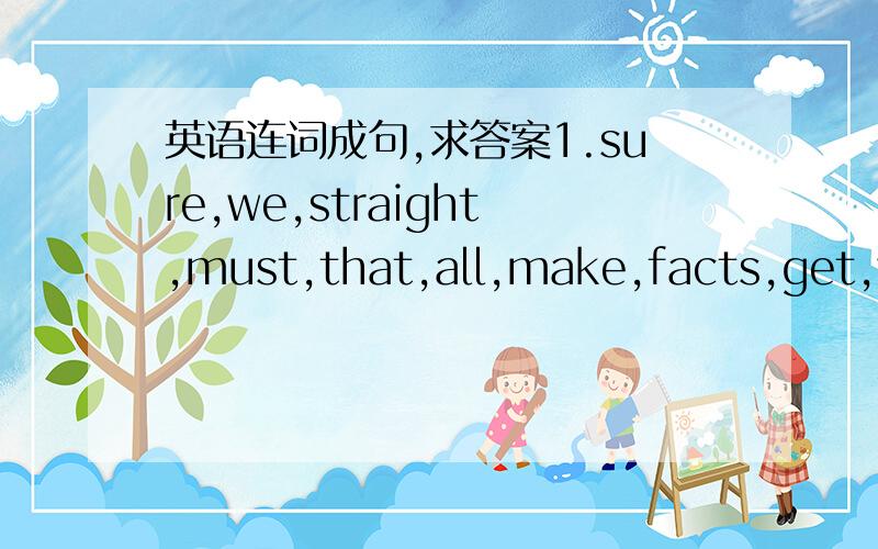 英语连词成句,求答案1.sure,we,straight,must,that,all,make,facts,get,we,our2.his,was,story,first,write,task,to,his3.1,notes,carefully,how,taking,listen,while,can4.story,