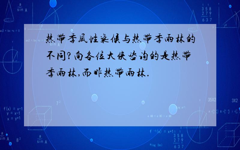 热带季风性气候与热带季雨林的不同?向各位大侠咨询的是热带季雨林,而非热带雨林.