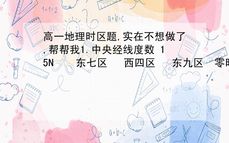 高一地理时区题,实在不想做了,帮帮我1.中央经线度数 15N    东七区   西四区   东九区  零时区2.时区范围  15N度加减7.5     东八区    西十一区   零时区3.已知经度求时区范围  116E  120E  170W  155W4.