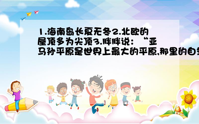 1.海南岛长夏无冬2.北欧的屋顶多为尖顶3.胖胖说：“亚马孙平原是世界上最大的平原,那里的自然条件最适合人类居住.”他说的有道理吗?