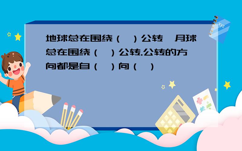 地球总在围绕（ ）公转,月球总在围绕（ ）公转.公转的方向都是自（ ）向（ ）