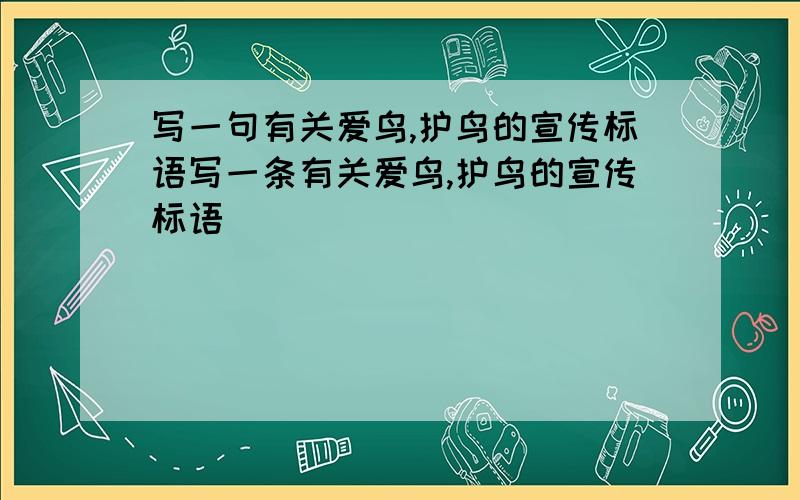 写一句有关爱鸟,护鸟的宣传标语写一条有关爱鸟,护鸟的宣传标语