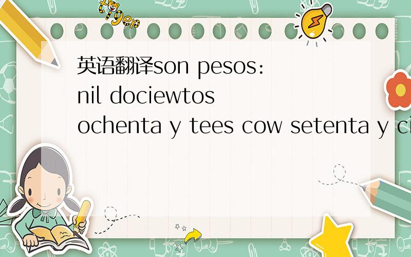 英语翻译son pesos:nil dociewtos ochenta y tees cow setenta y ciwco centanos当中可能会有一两个字母错误,是描述重量的，ems面单上的，我估计可能是描述所寄的物品有多重这方面的 寄的物品是食物蜜饯类