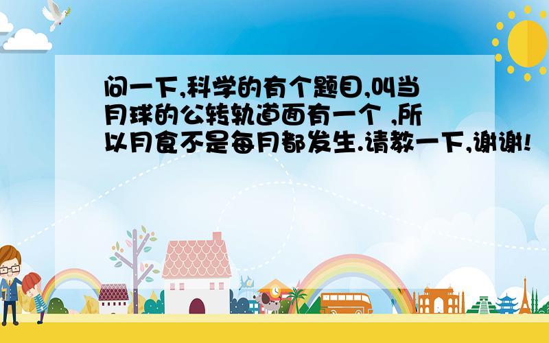 问一下,科学的有个题目,叫当月球的公转轨道面有一个 ,所以月食不是每月都发生.请教一下,谢谢!