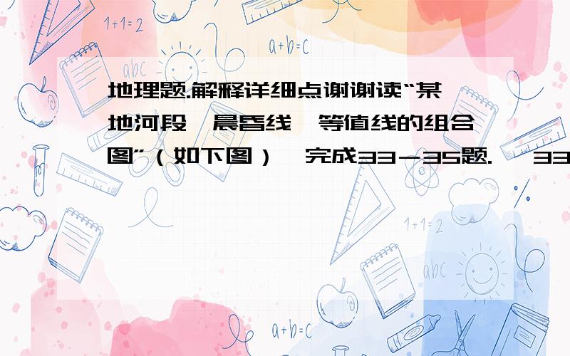 地理题.解释详细点谢谢读“某地河段、晨昏线、等值线的组合图”（如下图）,完成33－35题.   33．该地位于（   ）A．北半球中纬度    B．北半球低纬度C．南半球中纬度    D．南半球低纬度34