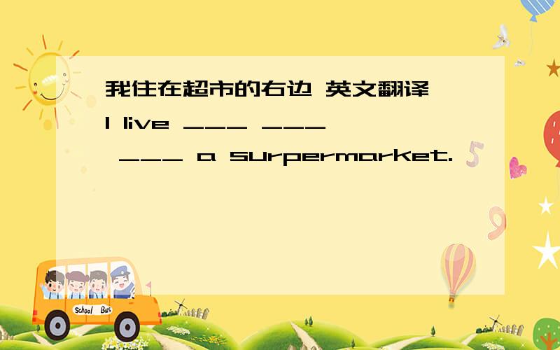 我住在超市的右边 英文翻译 I live ___ ___ ___ a surpermarket.