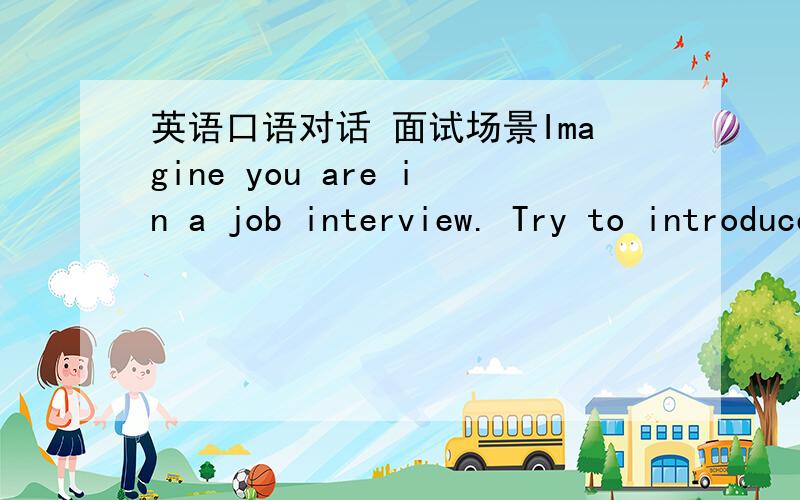 英语口语对话 面试场景Imagine you are in a job interview. Try to introduce yourself in an impressive way to the prospective employer.要求：10个来回以上 时间在3-4分钟 谢谢!要求是一个对话形式的，